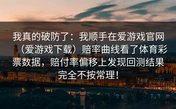我真的破防了：我顺手在爱游戏官网（爱游戏下载）赔率曲线看了体育彩票数据，赔付率偏移上发现回测结果完全不按常理！