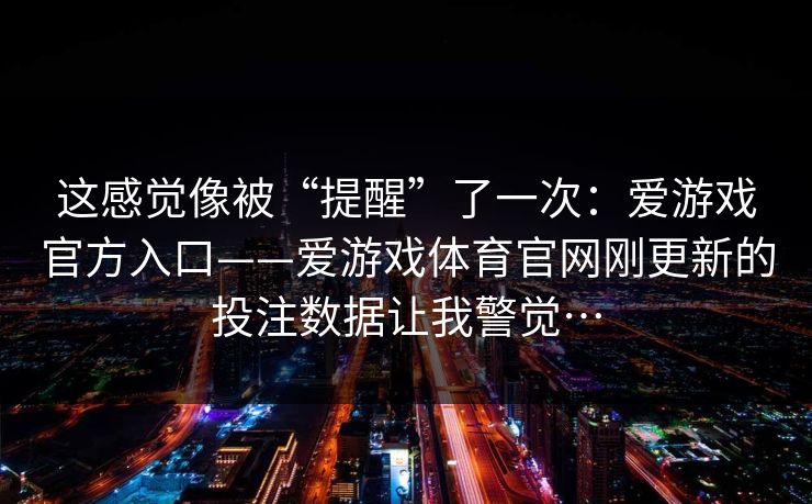 这感觉像被“提醒”了一次：爱游戏官方入口——爱游戏体育官网刚更新的投注数据让我警觉…