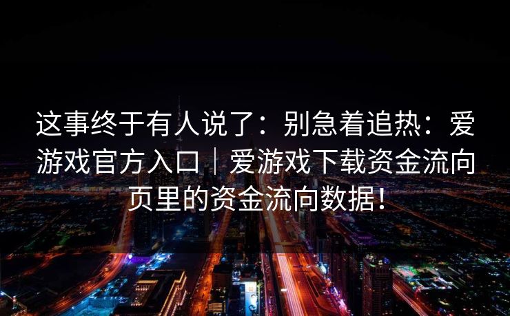 这事终于有人说了：别急着追热：爱游戏官方入口｜爱游戏下载资金流向页里的资金流向数据！