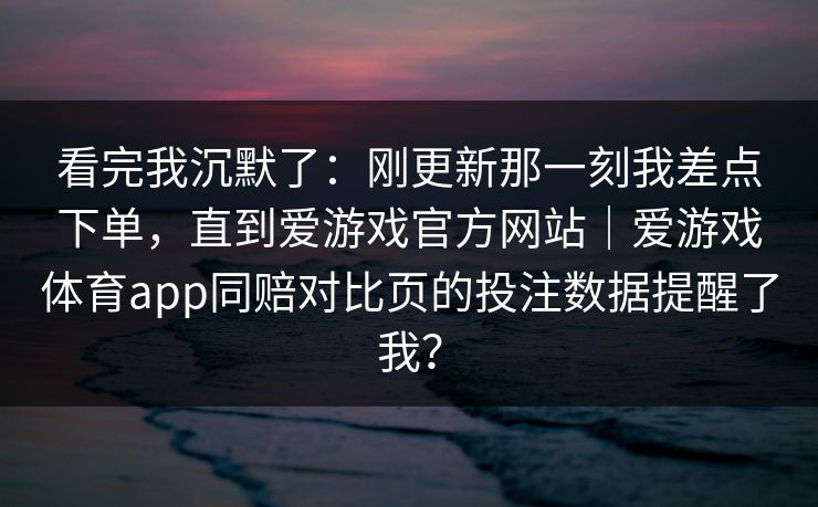 看完我沉默了：刚更新那一刻我差点下单，直到爱游戏官方网站｜爱游戏体育app同赔对比页的投注数据提醒了我？