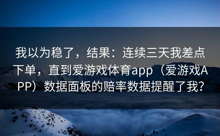 我以为稳了，结果：连续三天我差点下单，直到爱游戏体育app（爱游戏APP）数据面板的赔率数据提醒了我？