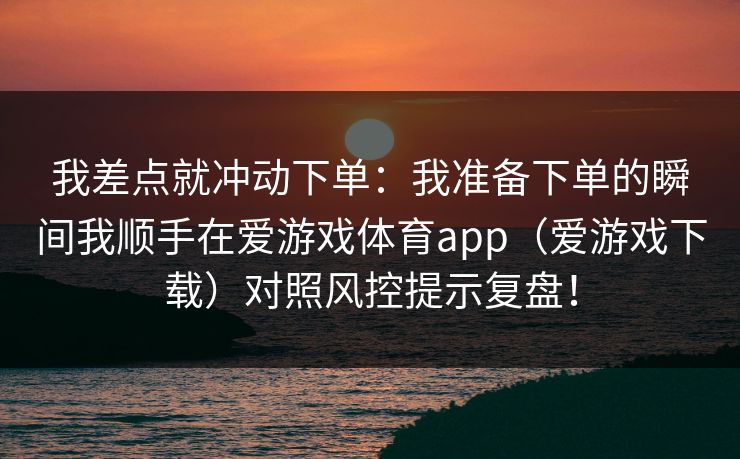 我差点就冲动下单：我准备下单的瞬间我顺手在爱游戏体育app（爱游戏下载）对照风控提示复盘！