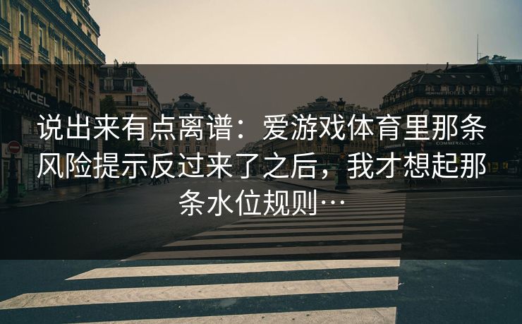 说出来有点离谱：爱游戏体育里那条风险提示反过来了之后，我才想起那条水位规则…