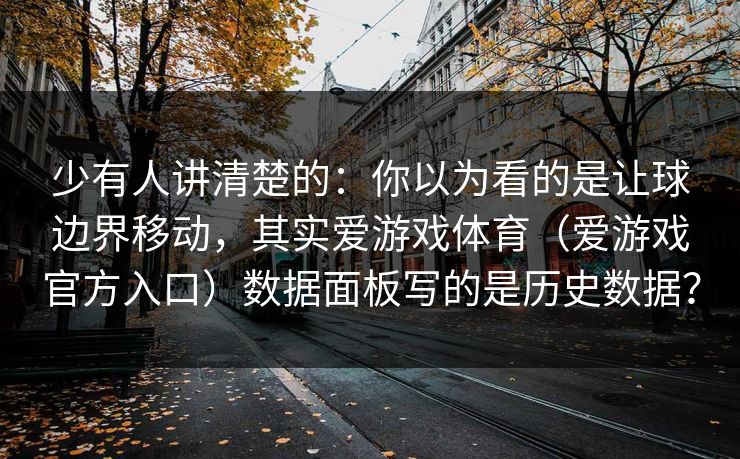 少有人讲清楚的：你以为看的是让球边界移动，其实爱游戏体育（爱游戏官方入口）数据面板写的是历史数据？