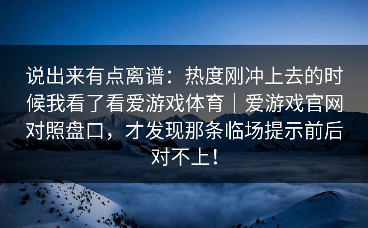 说出来有点离谱：热度刚冲上去的时候我看了看爱游戏体育｜爱游戏官网对照盘口，才发现那条临场提示前后对不上！
