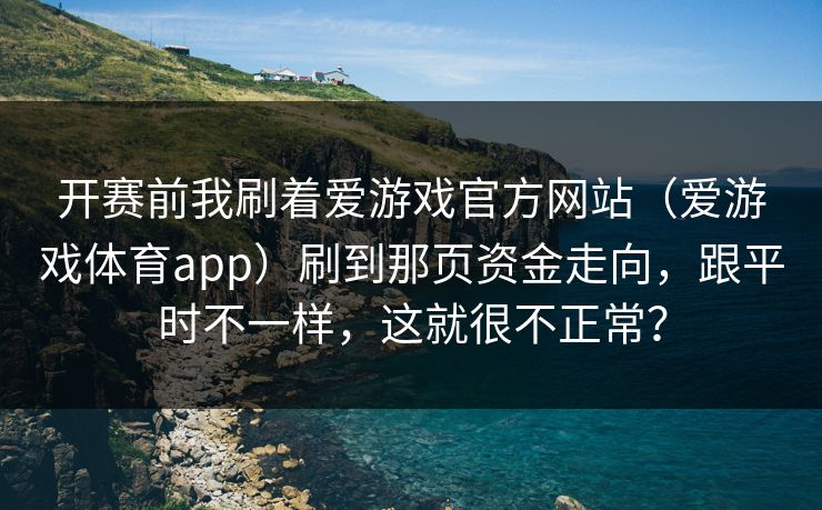 开赛前我刷着爱游戏官方网站（爱游戏体育app）刷到那页资金走向，跟平时不一样，这就很不正常？