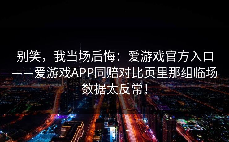 别笑，我当场后悔：爱游戏官方入口——爱游戏APP同赔对比页里那组临场数据太反常！
