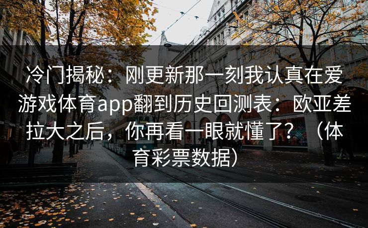冷门揭秘：刚更新那一刻我认真在爱游戏体育app翻到历史回测表：欧亚差拉大之后，你再看一眼就懂了？（体育彩票数据）