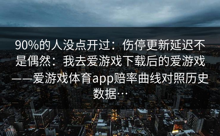 90%的人没点开过：伤停更新延迟不是偶然：我去爱游戏下载后的爱游戏——爱游戏体育app赔率曲线对照历史数据…
