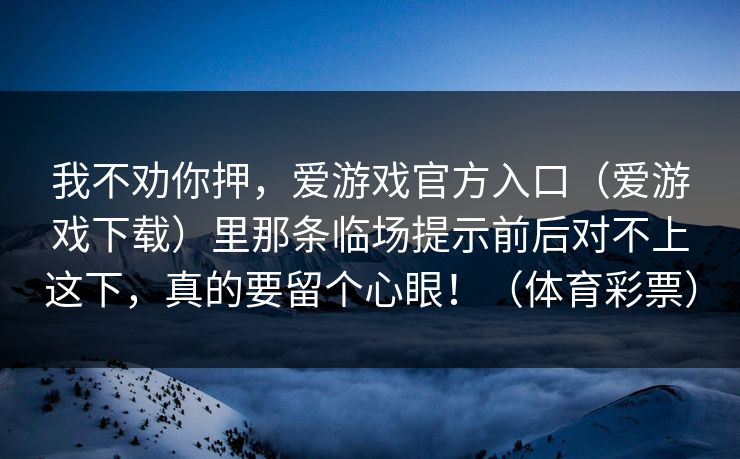 我不劝你押,爱游戏官方入口(爱游戏下载)里那条临场提示前后对不上这下,真的要留个心眼!(体育彩票) 我不劝你押,爱游戏官方入口(爱游戏下载)里那条临场提示前后对不上这下,真的要留个心眼!(体育彩票)