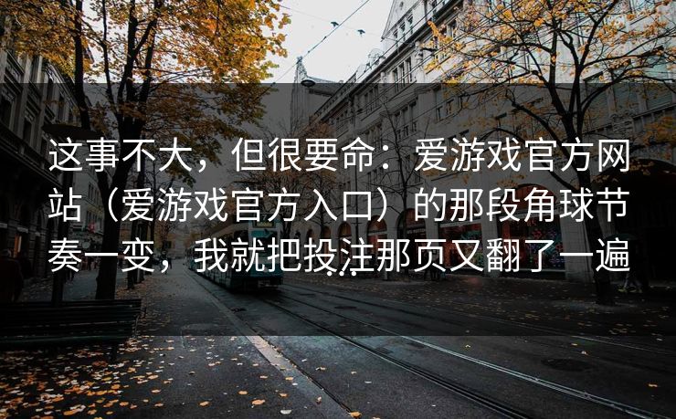 这事不大,但很要命:爱游戏官方网站(爱游戏官方入口)的那段角球节奏一变,我就把投注那页又翻了一遍… 这事不大,但很要命:爱游戏官方网站(爱游戏官方入口)的那段角球节奏一变,我就把投注那页又翻了一遍…