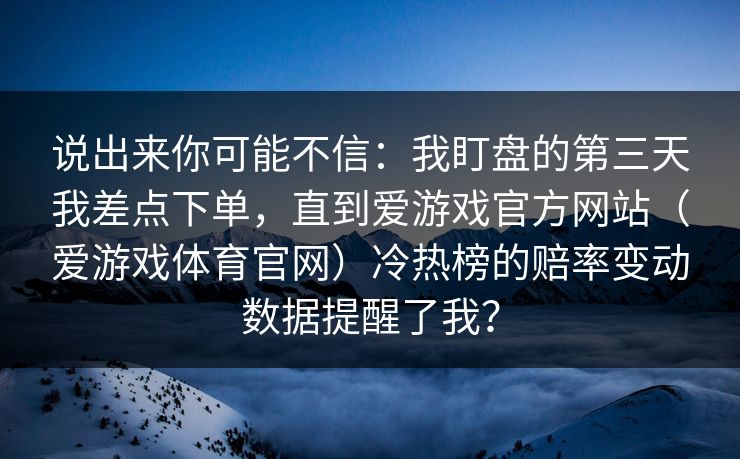 说出来你可能不信:我盯盘的第三天我差点下单,直到爱游戏官方网站(爱游戏体育官网)冷热榜的赔率变动数据提醒了我? 说出来你可能不信:我盯盘的第三天我差点下单,直到爱游戏官方网站(爱游戏体育官网)冷热榜的赔率变动数据提醒了我?