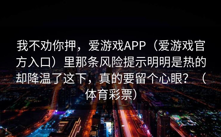 我不劝你押，爱游戏APP（爱游戏官方入口）里那条风险提示明明是热的却降温了这下，真的要留个心眼？（体育彩票）