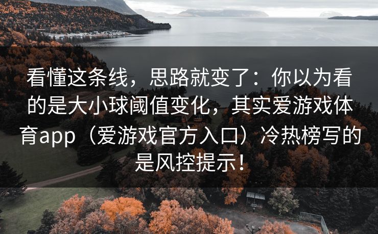 看懂这条线,思路就变了:你以为看的是大小球阈值变化,其实爱游戏体育app(爱游戏官方入口)冷热榜写的是风控提示! 看懂这条线,思路就变了:你以为看的是大小球阈值变化,其实爱游戏体育app(爱游戏官方入口)冷热榜写的是风控提示!