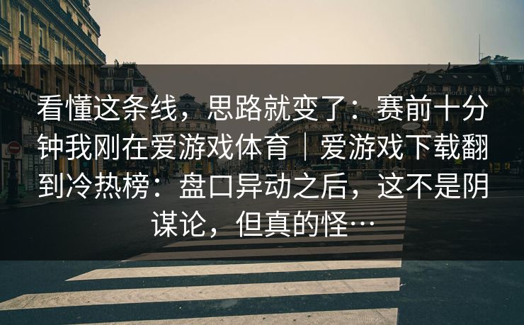 看懂这条线，思路就变了：赛前十分钟我刚在爱游戏体育｜爱游戏下载翻到冷热榜：盘口异动之后，这不是阴谋论，但真的怪…