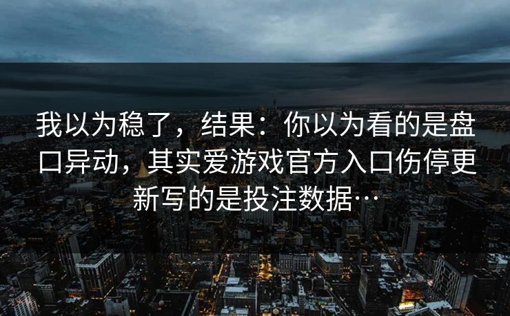 我以为稳了，结果：你以为看的是盘口异动，其实爱游戏官方入口伤停更新写的是投注数据…