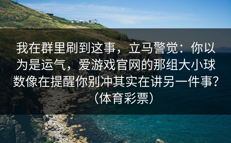 我在群里刷到这事，立马警觉：你以为是运气，爱游戏官网的那组大小球数像在提醒你别冲其实在讲另一件事？（体育彩票）