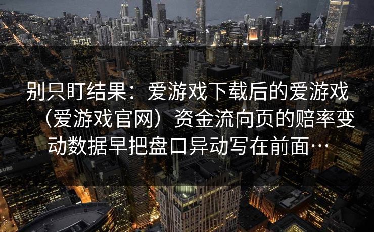 别只盯结果：爱游戏下载后的爱游戏（爱游戏官网）资金流向页的赔率变动数据早把盘口异动写在前面…