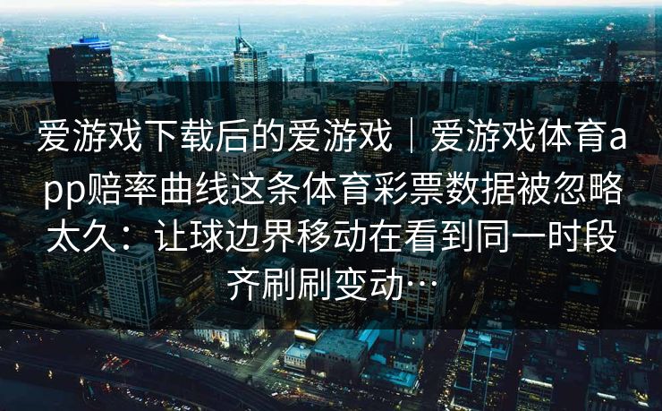 爱游戏下载后的爱游戏｜爱游戏体育app赔率曲线这条体育彩票数据被忽略太久：让球边界移动在看到同一时段齐刷刷变动…