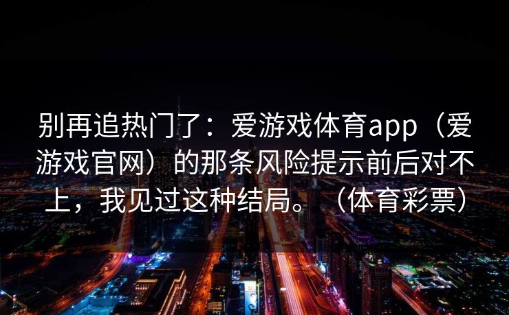 别再追热门了：爱游戏体育app（爱游戏官网）的那条风险提示前后对不上，我见过这种结局。（体育彩票）
