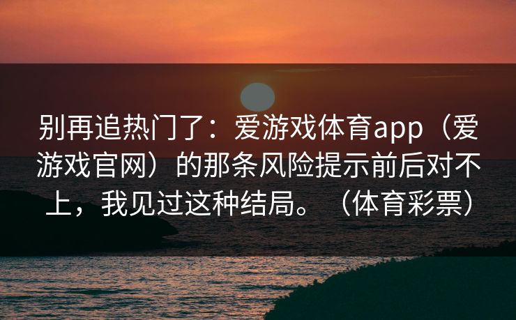 别再追热门了：爱游戏体育app（爱游戏官网）的那条风险提示前后对不上，我见过这种结局。（体育彩票）