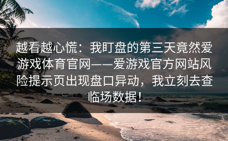 越看越心慌：我盯盘的第三天竟然爱游戏体育官网——爱游戏官方网站风险提示页出现盘口异动，我立刻去查临场数据！