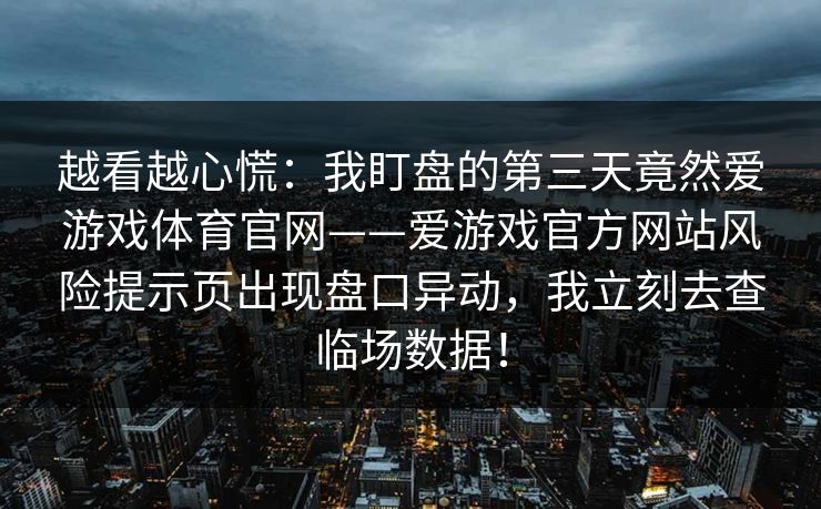 越看越心慌：我盯盘的第三天竟然爱游戏体育官网——爱游戏官方网站风险提示页出现盘口异动，我立刻去查临场数据！