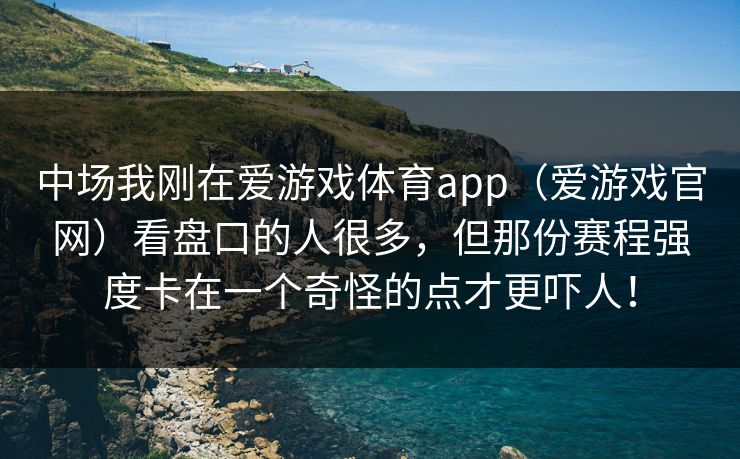 中场我刚在爱游戏体育app（爱游戏官网）看盘口的人很多，但那份赛程强度卡在一个奇怪的点才更吓人！
