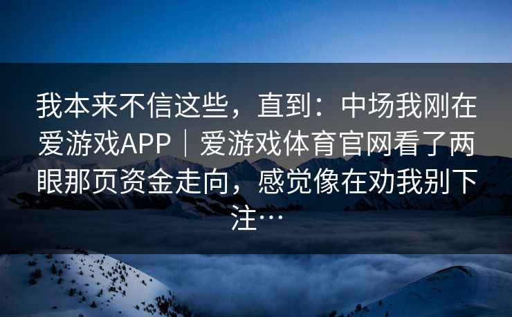 我本来不信这些，直到：中场我刚在爱游戏APP｜爱游戏体育官网看了两眼那页资金走向，感觉像在劝我别下注…