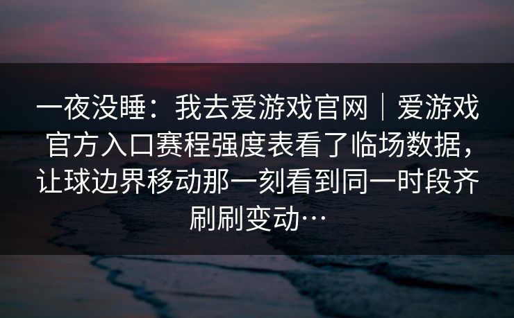 一夜没睡：我去爱游戏官网｜爱游戏官方入口赛程强度表看了临场数据，让球边界移动那一刻看到同一时段齐刷刷变动…