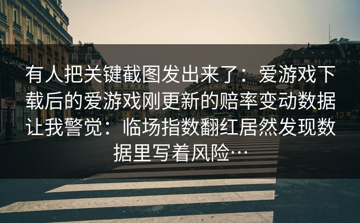 有人把关键截图发出来了：爱游戏下载后的爱游戏刚更新的赔率变动数据让我警觉：临场指数翻红居然发现数据里写着风险…