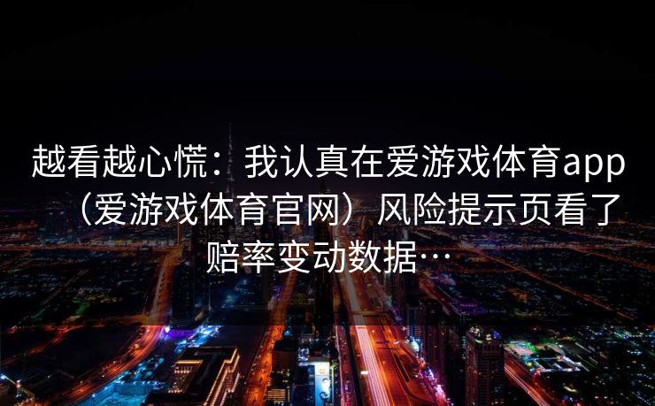 越看越心慌：我认真在爱游戏体育app（爱游戏体育官网）风险提示页看了赔率变动数据…