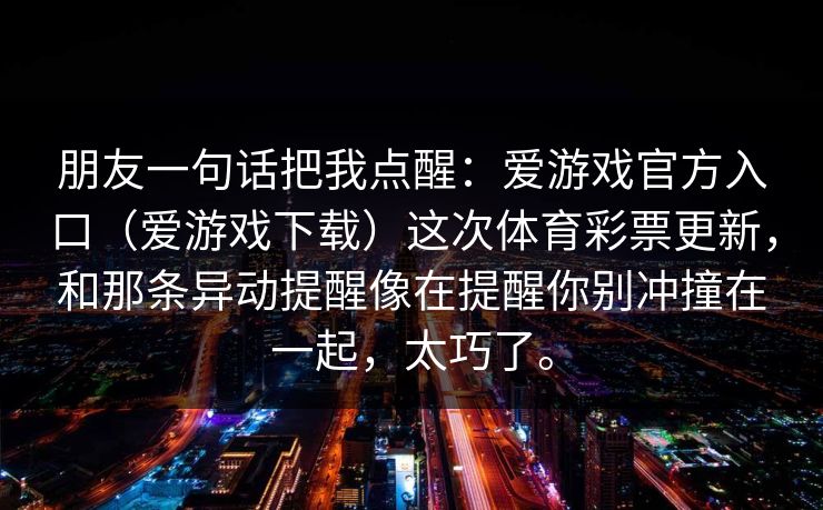 朋友一句话把我点醒：爱游戏官方入口（爱游戏下载）这次体育彩票更新，和那条异动提醒像在提醒你别冲撞在一起，太巧了。