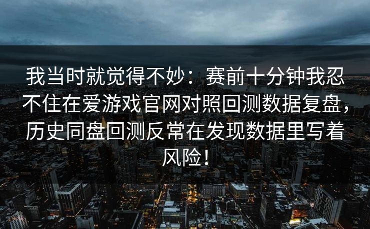 我当时就觉得不妙：赛前十分钟我忍不住在爱游戏官网对照回测数据复盘，历史同盘回测反常在发现数据里写着风险！