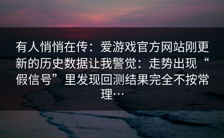 有人悄悄在传：爱游戏官方网站刚更新的历史数据让我警觉：走势出现“假信号”里发现回测结果完全不按常理…