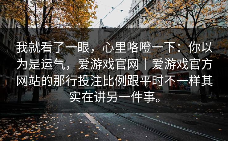 我就看了一眼，心里咯噔一下：你以为是运气，爱游戏官网｜爱游戏官方网站的那行投注比例跟平时不一样其实在讲另一件事。