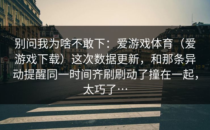 别问我为啥不敢下：爱游戏体育（爱游戏下载）这次数据更新，和那条异动提醒同一时间齐刷刷动了撞在一起，太巧了…