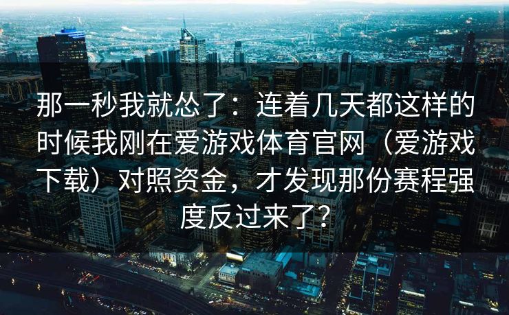 那一秒我就怂了：连着几天都这样的时候我刚在爱游戏体育官网（爱游戏下载）对照资金，才发现那份赛程强度反过来了？