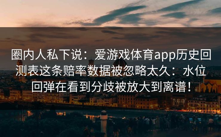 圈内人私下说：爱游戏体育app历史回测表这条赔率数据被忽略太久：水位回弹在看到分歧被放大到离谱！