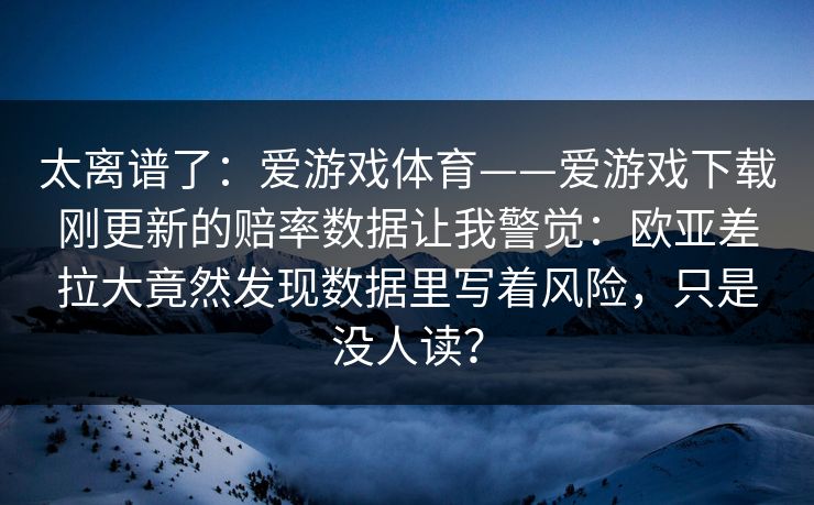 太离谱了：爱游戏体育——爱游戏下载刚更新的赔率数据让我警觉：欧亚差拉大竟然发现数据里写着风险，只是没人读？