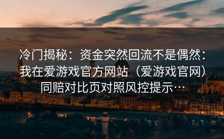 冷门揭秘：资金突然回流不是偶然：我在爱游戏官方网站（爱游戏官网）同赔对比页对照风控提示…