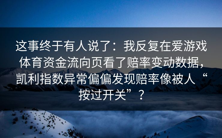 这事终于有人说了：我反复在爱游戏体育资金流向页看了赔率变动数据，凯利指数异常偏偏发现赔率像被人“按过开关”？