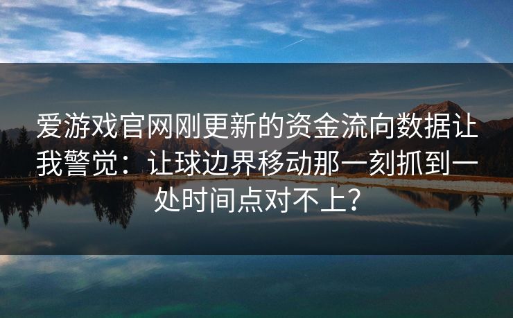 爱游戏官网刚更新的资金流向数据让我警觉：让球边界移动那一刻抓到一处时间点对不上？