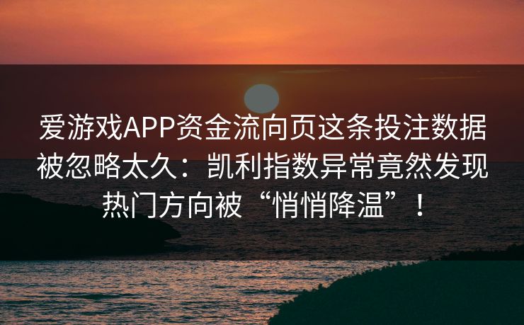 爱游戏APP资金流向页这条投注数据被忽略太久：凯利指数异常竟然发现热门方向被“悄悄降温”！