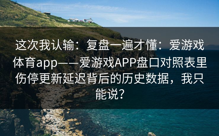 这次我认输：复盘一遍才懂：爱游戏体育app——爱游戏APP盘口对照表里伤停更新延迟背后的历史数据，我只能说？