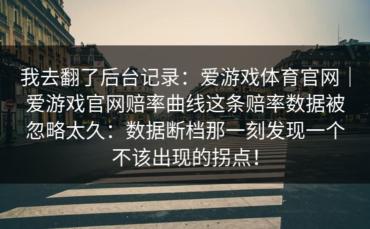 我去翻了后台记录：爱游戏体育官网｜爱游戏官网赔率曲线这条赔率数据被忽略太久：数据断档那一刻发现一个不该出现的拐点！