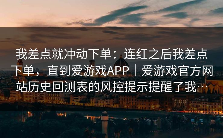 我差点就冲动下单：连红之后我差点下单，直到爱游戏APP｜爱游戏官方网站历史回测表的风控提示提醒了我…