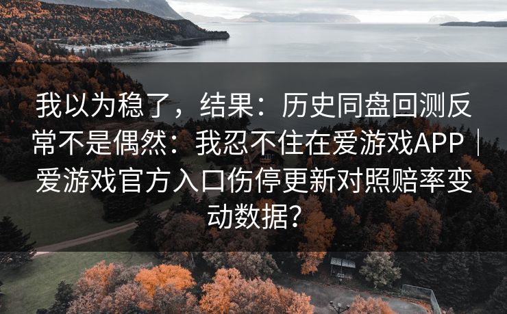 我以为稳了，结果：历史同盘回测反常不是偶然：我忍不住在爱游戏APP｜爱游戏官方入口伤停更新对照赔率变动数据？