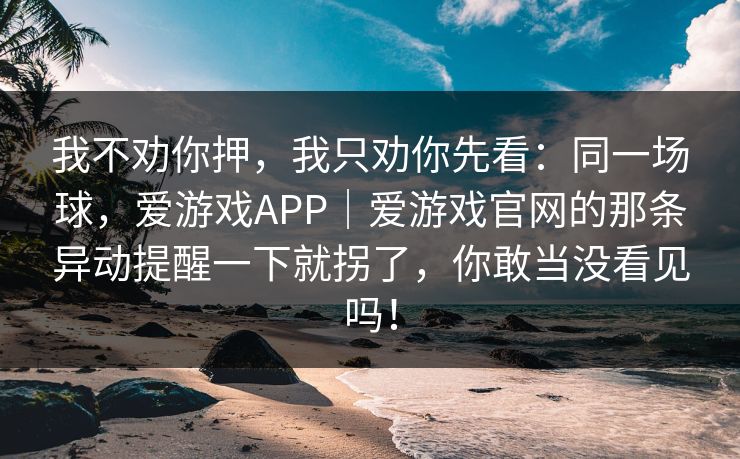 我不劝你押,我只劝你先看:同一场球,爱游戏APP|爱游戏官网的那条异动提醒一下就拐了,你敢当没看见吗! 我不劝你押,我只劝你先看:同一场球,爱游戏APP|爱游戏官网的那条异动提醒一下就拐了,你敢当没看见吗!