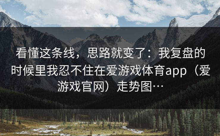 看懂这条线，思路就变了：我复盘的时候里我忍不住在爱游戏体育app（爱游戏官网）走势图…